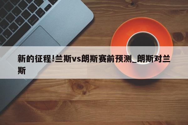 新的征程!兰斯vs朗斯赛前预测_朗斯对兰斯