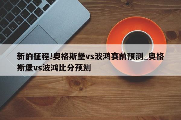 新的征程!奥格斯堡vs波鸿赛前预测_奥格斯堡vs波鸿比分预测