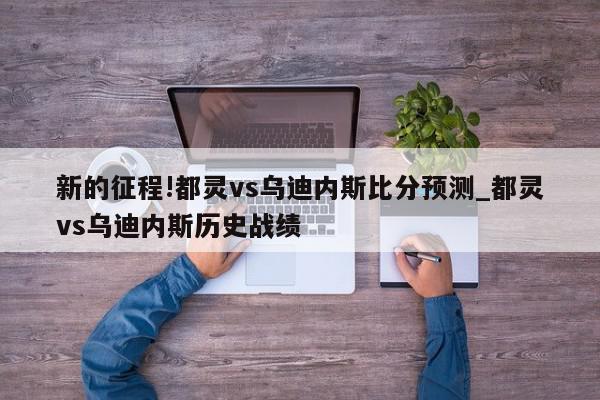 新的征程!都灵vs乌迪内斯比分预测_都灵vs乌迪内斯历史战绩