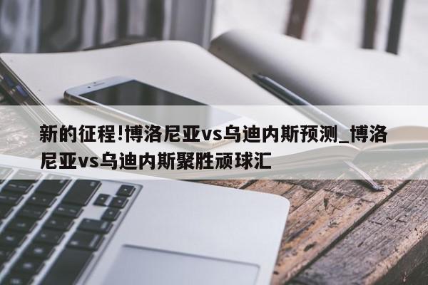 新的征程!博洛尼亚vs乌迪内斯预测_博洛尼亚vs乌迪内斯聚胜顽球汇