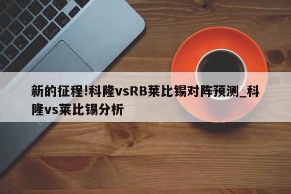 新的征程!科隆vsRB莱比锡对阵预测_科隆vs莱比锡分析