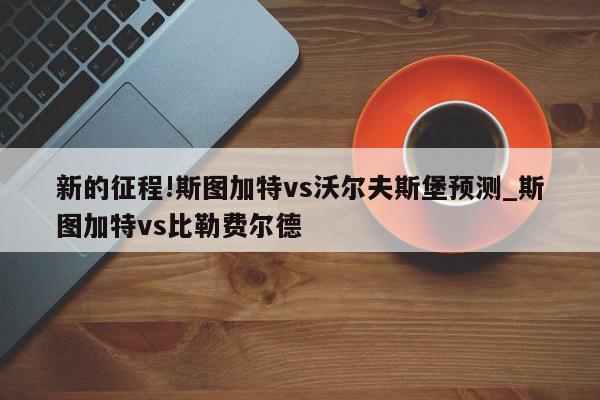 新的征程!斯图加特vs沃尔夫斯堡预测_斯图加特vs比勒费尔德