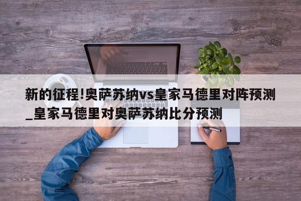 新的征程!奥萨苏纳vs皇家马德里对阵预测_皇家马德里对奥萨苏纳比分预测