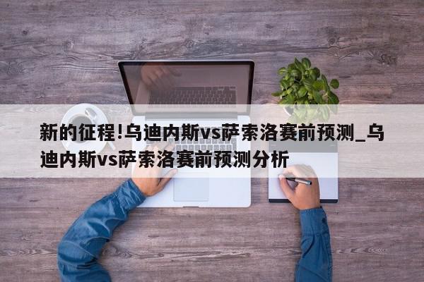 新的征程!乌迪内斯vs萨索洛赛前预测_乌迪内斯vs萨索洛赛前预测分析