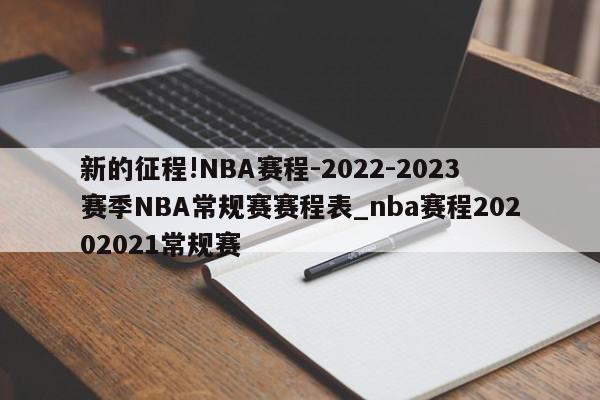 新的征程!NBA赛程-2022-2023赛季NBA常规赛赛程表_nba赛程20202021常规赛