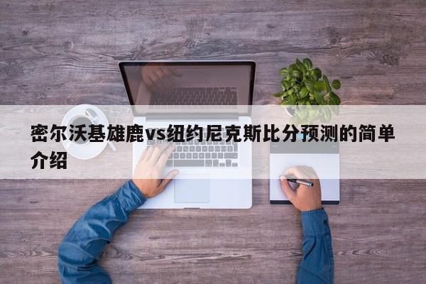 密尔沃基雄鹿vs纽约尼克斯比分预测的简单介绍