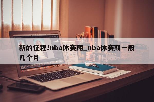 新的征程!nba休赛期_nba休赛期一般几个月