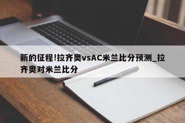 新的征程!拉齐奥vsAC米兰比分预测_拉齐奥对米兰比分