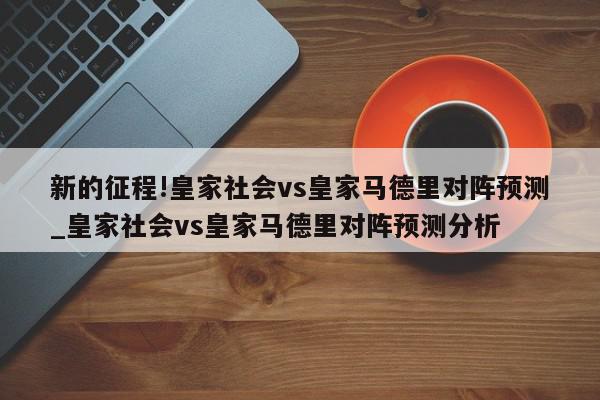 新的征程!皇家社会vs皇家马德里对阵预测_皇家社会vs皇家马德里对阵预测分析