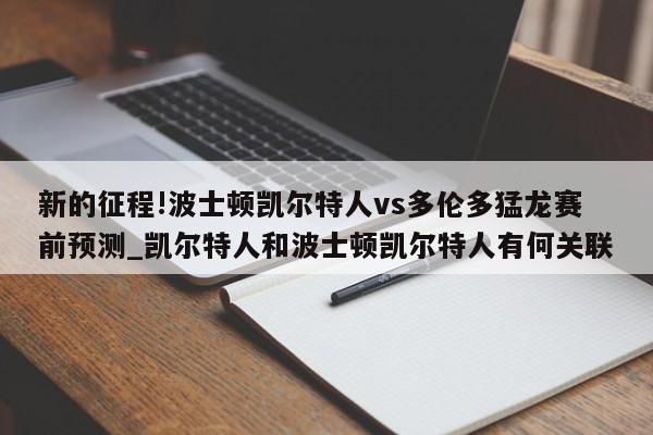 新的征程!波士顿凯尔特人vs多伦多猛龙赛前预测_凯尔特人和波士顿凯尔特人有何关联