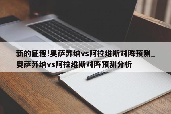 新的征程!奥萨苏纳vs阿拉维斯对阵预测_奥萨苏纳vs阿拉维斯对阵预测分析