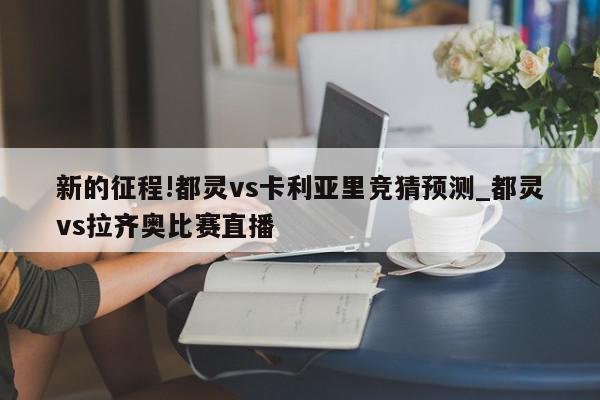 新的征程!都灵vs卡利亚里竞猜预测_都灵vs拉齐奥比赛直播