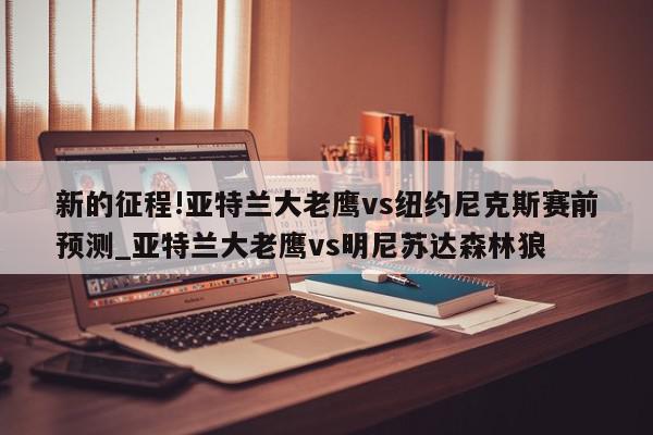 新的征程!亚特兰大老鹰vs纽约尼克斯赛前预测_亚特兰大老鹰vs明尼苏达森林狼