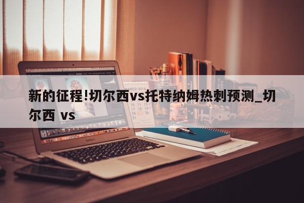 新的征程!切尔西vs托特纳姆热刺预测_切尔西 vs