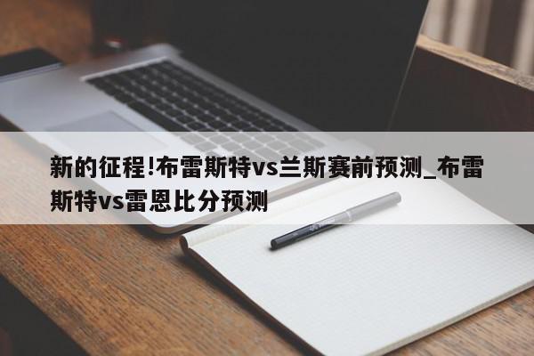 新的征程!布雷斯特vs兰斯赛前预测_布雷斯特vs雷恩比分预测