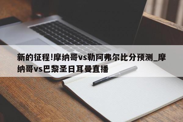 新的征程!摩纳哥vs勒阿弗尔比分预测_摩纳哥vs巴黎圣日耳曼直播