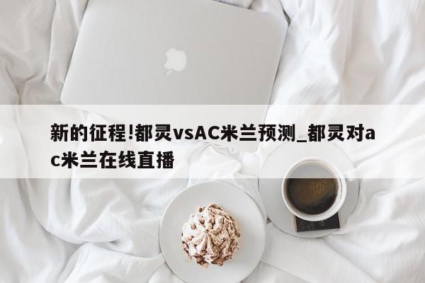 新的征程!都灵vsAC米兰预测_都灵对ac米兰在线直播