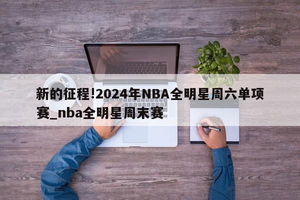 新的征程!2024年NBA全明星周六单项赛_nba全明星周末赛