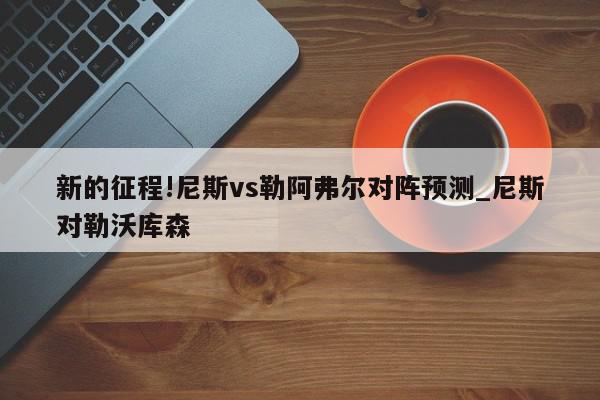 新的征程!尼斯vs勒阿弗尔对阵预测_尼斯对勒沃库森