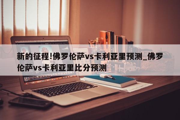 新的征程!佛罗伦萨vs卡利亚里预测_佛罗伦萨vs卡利亚里比分预测