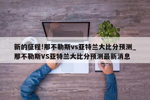 新的征程!那不勒斯vs亚特兰大比分预测_那不勒斯VS亚特兰大比分预测最新消息