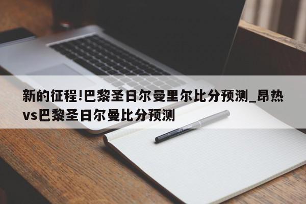 新的征程!巴黎圣日尔曼里尔比分预测_昂热vs巴黎圣日尔曼比分预测