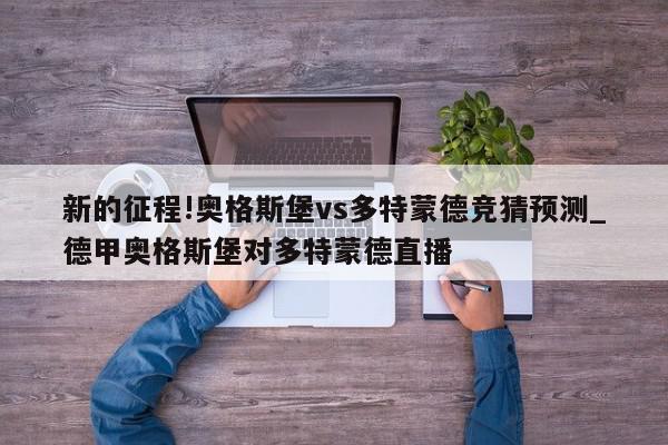 新的征程!奥格斯堡vs多特蒙德竞猜预测_德甲奥格斯堡对多特蒙德直播