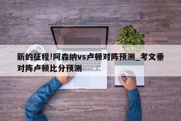 新的征程!阿森纳vs卢顿对阵预测_考文垂对阵卢顿比分预测