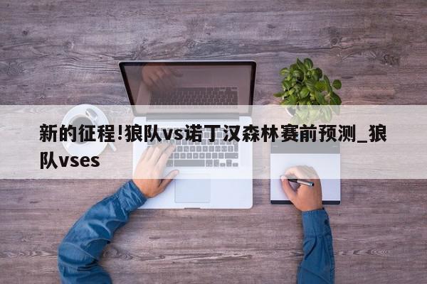 新的征程!狼队vs诺丁汉森林赛前预测_狼队vses