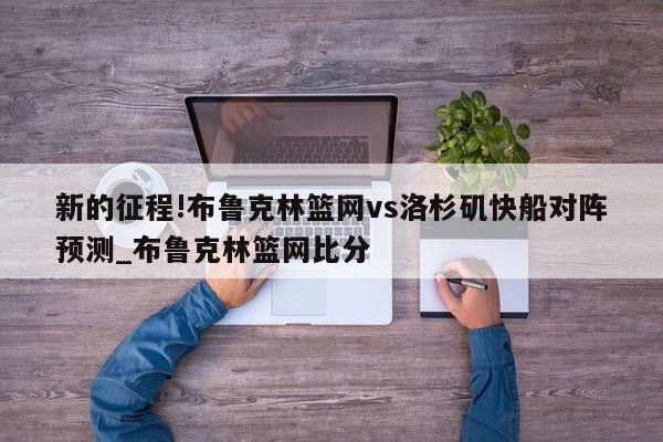 新的征程!布鲁克林篮网vs洛杉矶快船对阵预测_布鲁克林篮网比分