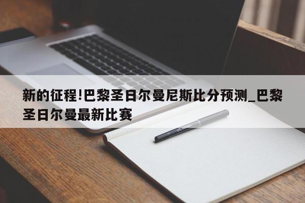 新的征程!巴黎圣日尔曼尼斯比分预测_巴黎圣日尔曼最新比赛