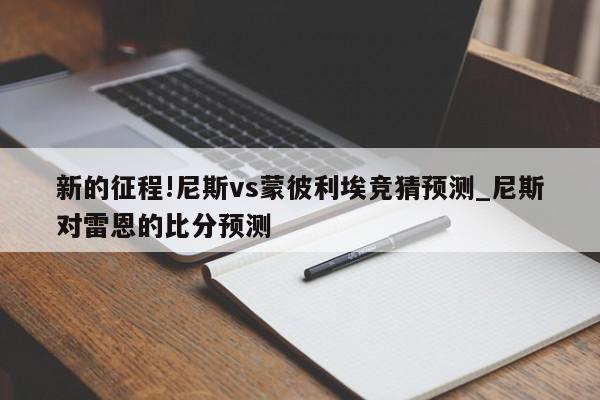 新的征程!尼斯vs蒙彼利埃竞猜预测_尼斯对雷恩的比分预测