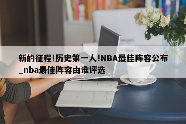 新的征程!历史第一人!NBA最佳阵容公布_nba最佳阵容由谁评选