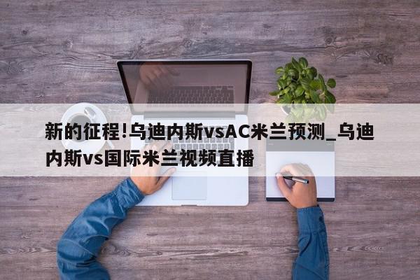 新的征程!乌迪内斯vsAC米兰预测_乌迪内斯vs国际米兰视频直播