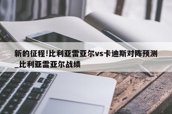 新的征程!比利亚雷亚尔vs卡迪斯对阵预测_比利亚雷亚尔战绩