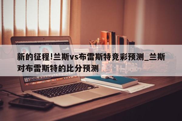 新的征程!兰斯vs布雷斯特竞彩预测_兰斯对布雷斯特的比分预测