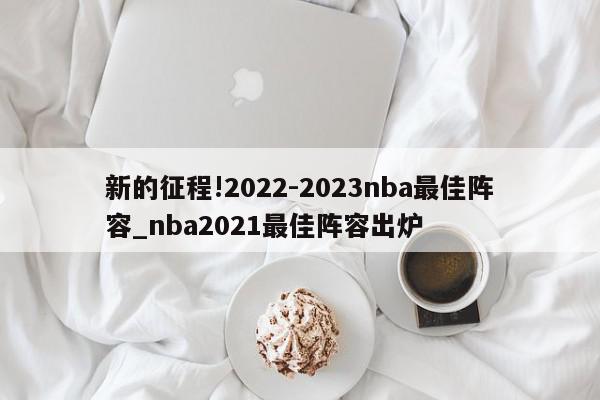 新的征程!2022-2023nba最佳阵容_nba2021最佳阵容出炉