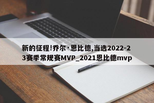 新的征程!乔尔·恩比德,当选2022-23赛季常规赛MVP_2021恩比德mvp