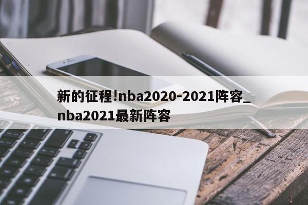 新的征程!nba2020-2021阵容_nba2021最新阵容