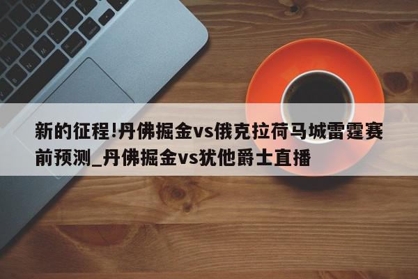 新的征程!丹佛掘金vs俄克拉荷马城雷霆赛前预测_丹佛掘金vs犹他爵士直播