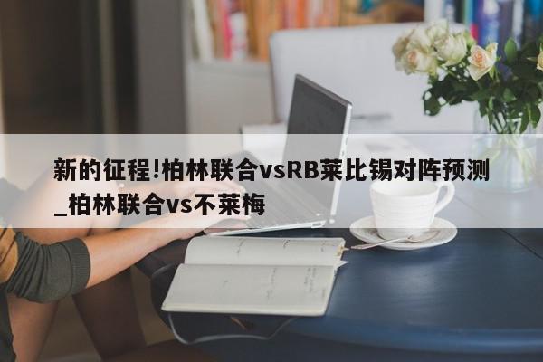 新的征程!柏林联合vsRB莱比锡对阵预测_柏林联合vs不莱梅