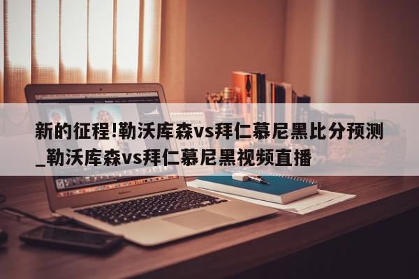 新的征程!勒沃库森vs拜仁慕尼黑比分预测_勒沃库森vs拜仁慕尼黑视频直播