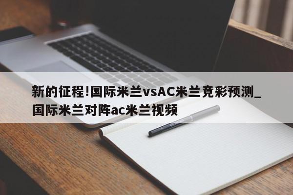 新的征程!国际米兰vsAC米兰竞彩预测_国际米兰对阵ac米兰视频