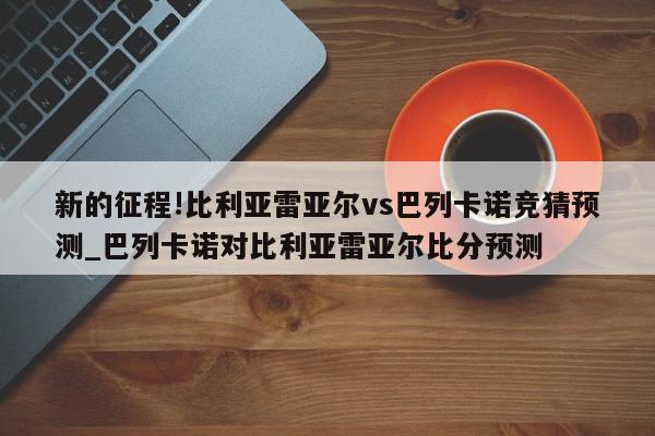 新的征程!比利亚雷亚尔vs巴列卡诺竞猜预测_巴列卡诺对比利亚雷亚尔比分预测