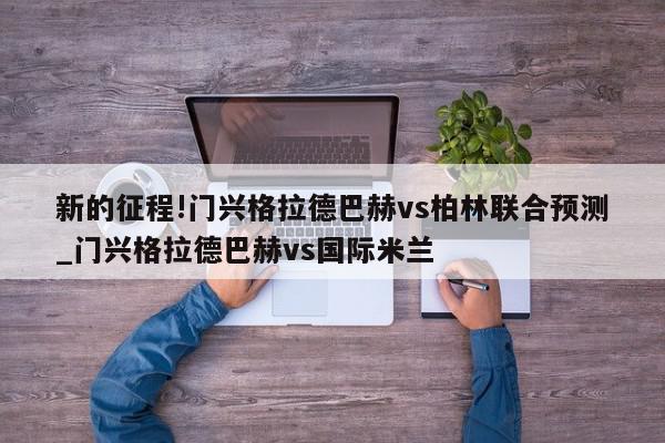 新的征程!门兴格拉德巴赫vs柏林联合预测_门兴格拉德巴赫vs国际米兰