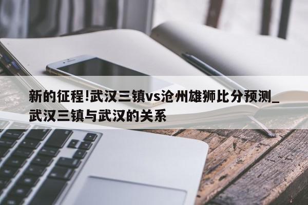 新的征程!武汉三镇vs沧州雄狮比分预测_武汉三镇与武汉的关系