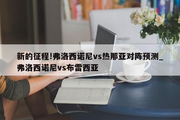 新的征程!弗洛西诺尼vs热那亚对阵预测_弗洛西诺尼vs布雷西亚