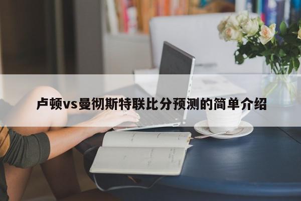 卢顿vs曼彻斯特联比分预测的简单介绍