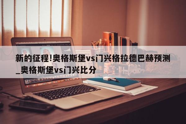 新的征程!奥格斯堡vs门兴格拉德巴赫预测_奥格斯堡vs门兴比分