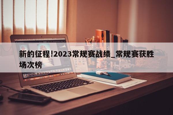 新的征程!2023常规赛战绩_常规赛获胜场次榜